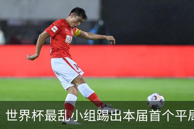 世界杯最乱小组踢出本届首个平局 扩招下出线形势大好
