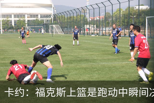 卡约：福克斯上篮是跑动中瞬间决定的 上篮肯定比罚球容易
