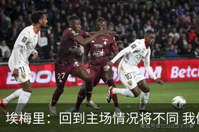 埃梅里：回到主场情况将不同 我们会有更多机会