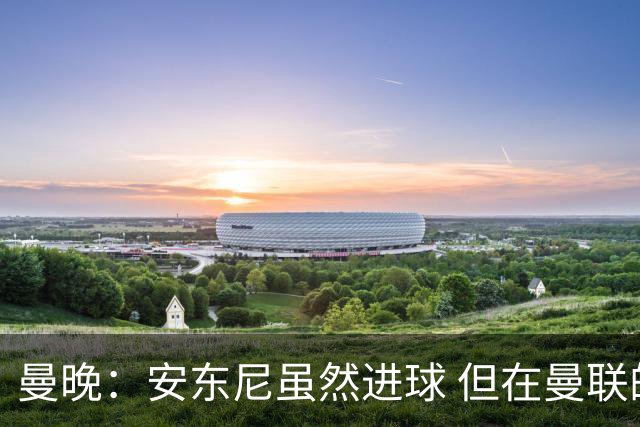 曼晚：安东尼虽然进球 但在曼联的处境没有改变